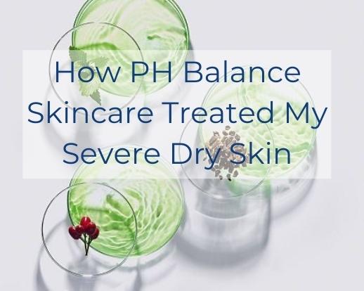 How PH Balance Skincare Treated My Severe Dry Skin - pH Balance Skincare